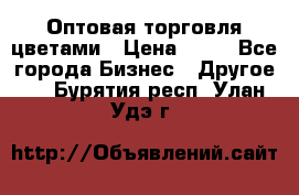 Оптовая торговля цветами › Цена ­ 25 - Все города Бизнес » Другое   . Бурятия респ.,Улан-Удэ г.